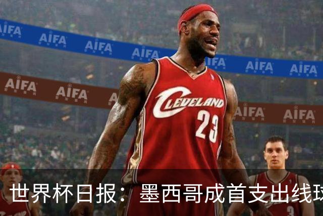 世界杯日报：墨西哥成首支出线球队 内马尔确定无缘战海地