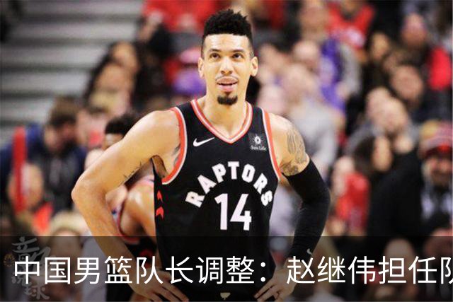 中国男篮队长调整：赵继伟担任队长