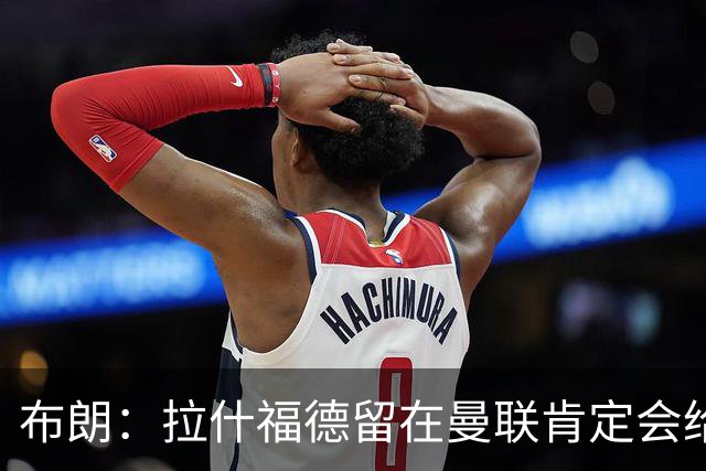 布朗：拉什福德留在曼联肯定会给卡里克很大的帮助