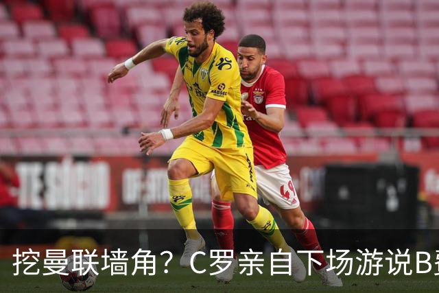 挖曼联墙角？C罗亲自下场游说B费去沙特，3点原因决定交易不可能实现