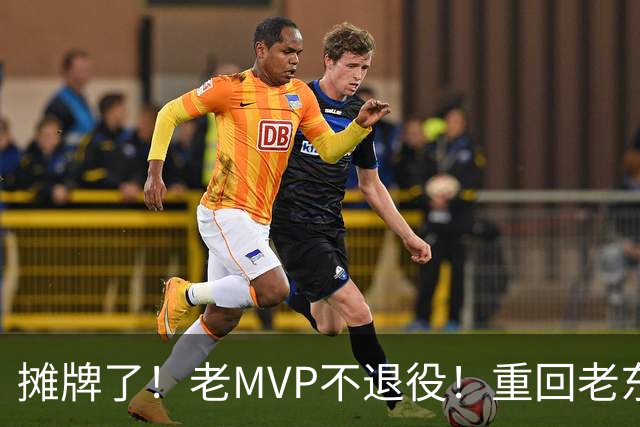 摊牌了！老MVP不退役！重回老东家！值得吗？