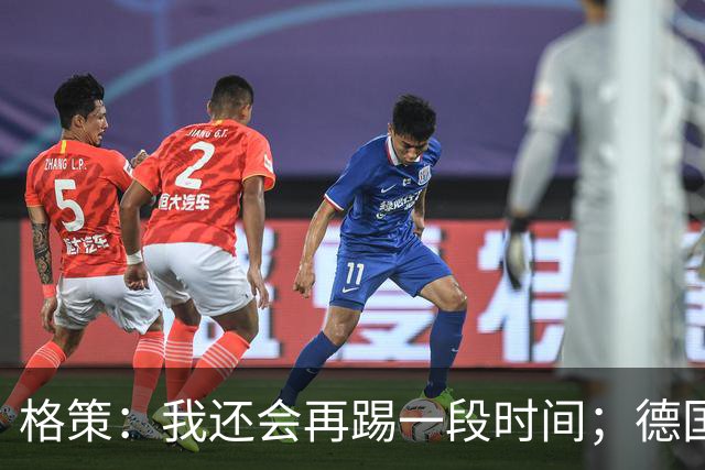 格策：我还会再踢一段时间；德国队在世界杯没人能挺身而出
