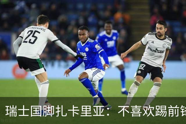 瑞士国脚扎卡里亚：不喜欢踢前锋的中场不是好后卫