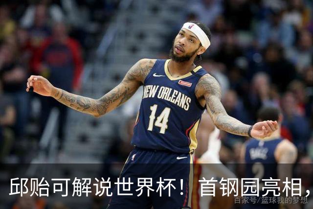 邱贻可解说世界杯！首钢园亮相，和郭艾伦孙继海同框，细节曝光