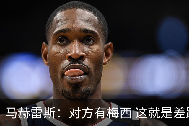 马赫雷斯：对方有梅西 这就是差距，想尽办法要限制他但是没做到